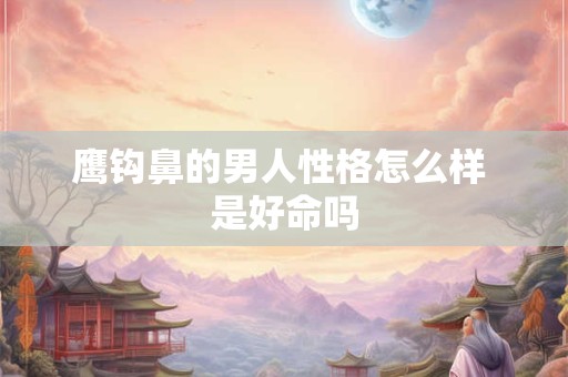 鹰钩鼻的男人性格怎么样 是好命吗