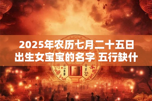 2025年农历七月二十五日出生女宝宝的名字 五行缺什么