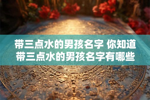 带三点水的男孩名字 你知道带三点水的男孩名字有哪些吗