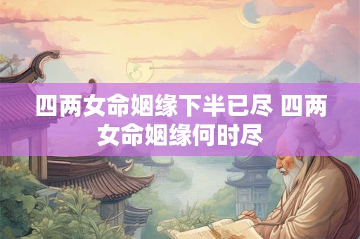 四两女命姻缘下半已尽 四两女命姻缘何时尽
