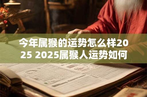 今年属猴的运势怎么样2025 2025属猴人运势如何