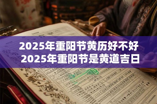2025年重阳节黄历好不好 2025年重阳节是黄道吉日吗
