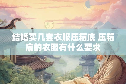结婚买几套衣服压箱底 压箱底的衣服有什么要求