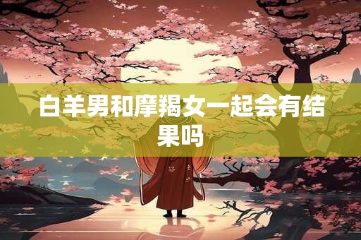 白羊男和摩羯女一起会有结果吗