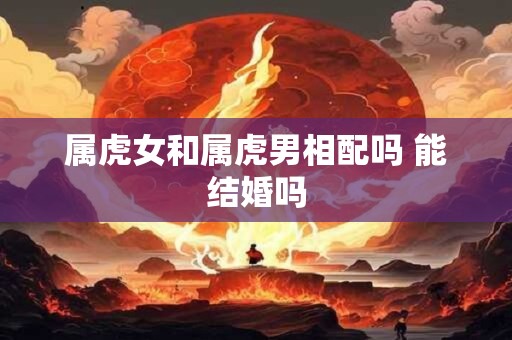 属虎女和属虎男相配吗 能结婚吗