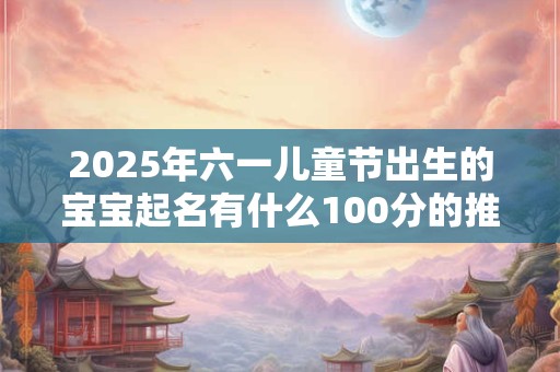2025年六一儿童节出生的宝宝起名有什么100分的推荐