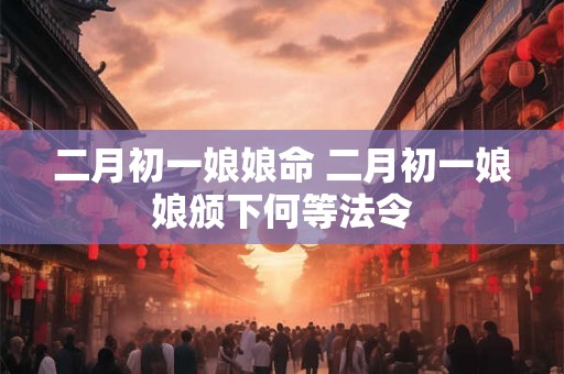 二月初一娘娘命 二月初一娘娘颁下何等法令