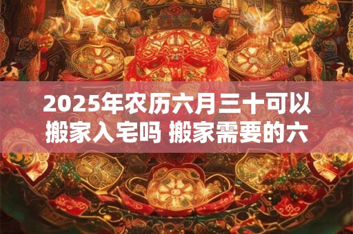 2026年农历六月三十可以搬家入宅吗 搬家需要的六样水果