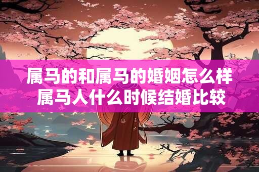属马的和属马的婚姻怎么样 属马人什么时候结婚比较好