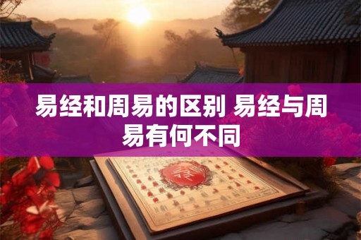 易经和周易的区别 易经与周易有何不同