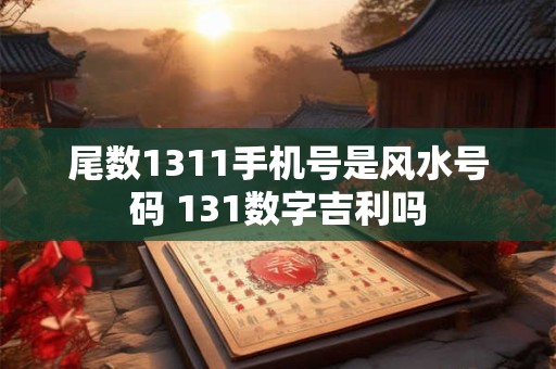 尾数1311手机号是风水号码 131数字吉利吗