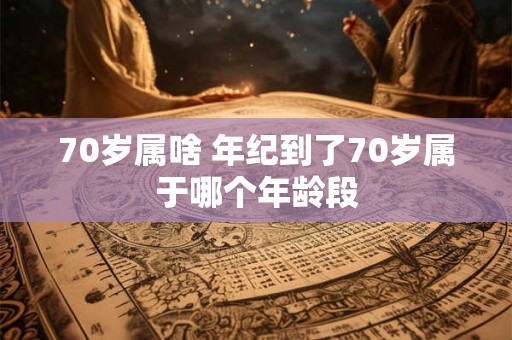 70岁属啥 年纪到了70岁属于哪个年龄段