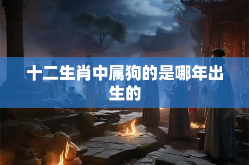 十二生肖中属狗的是哪年出生的