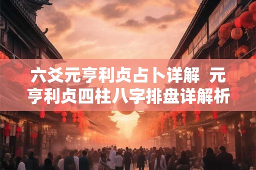 六爻元亨利贞占卜详解  元亨利贞四柱八字排盘详解析