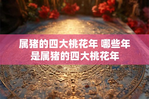 属猪的四大桃花年 哪些年是属猪的四大桃花年