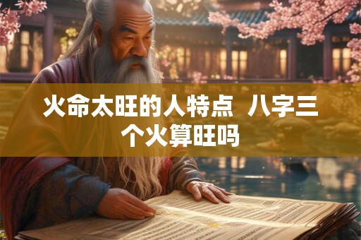 火命太旺的人特点  八字三个火算旺吗