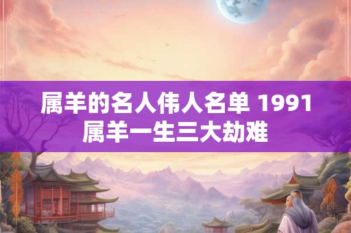 属羊的名人伟人名单 1991属羊一生三大劫难