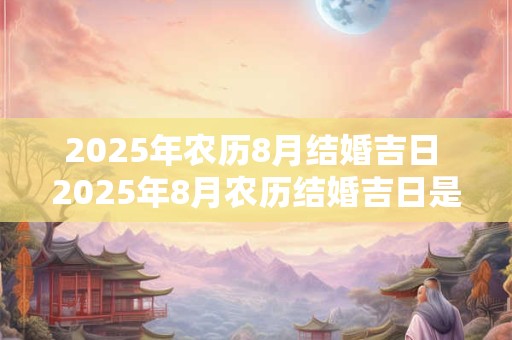 2025年农历8月结婚吉日 2025年8月农历结婚吉日是哪天