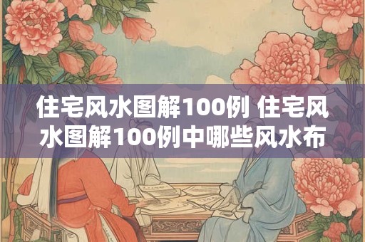 住宅风水图解100例 住宅风水图解100例中哪些风水布局能够影响居住者的健康和财富