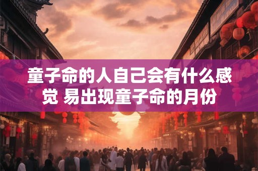 童子命的人自己会有什么感觉 易出现童子命的月份