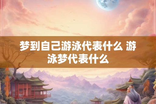 梦到自己游泳代表什么 游泳梦代表什么