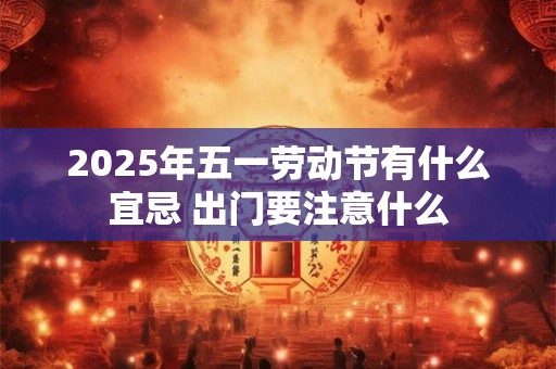 2025年五一劳动节有什么宜忌 出门要注意什么