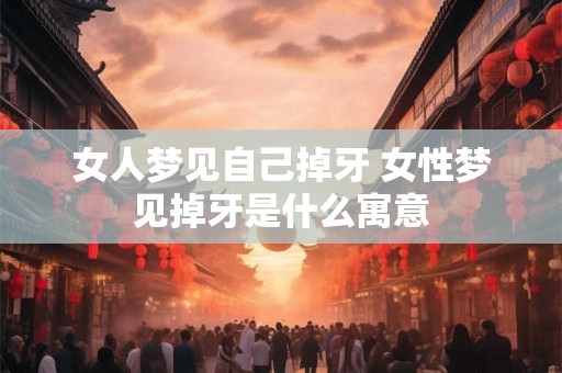 女人梦见自己掉牙 女性梦见掉牙是什么寓意