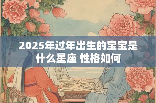 2025年过年出生的宝宝是什么星座 性格如何