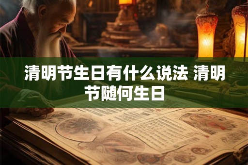 清明节生日有什么说法 清明节随何生日