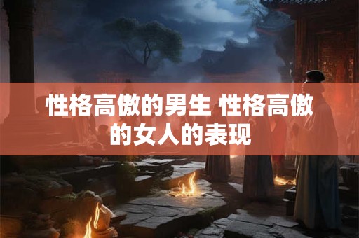 性格高傲的男生 性格高傲的女人的表现