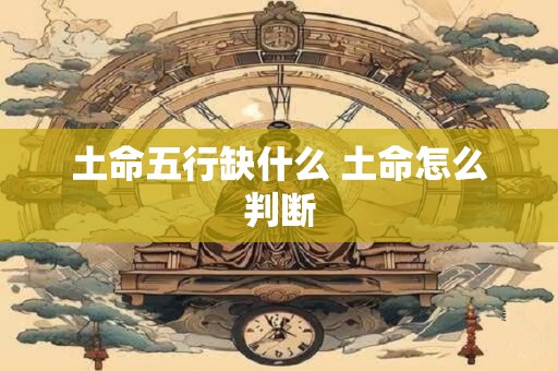 土命五行缺什么 土命怎么判断