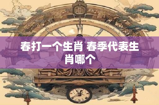 春打一个生肖 春季代表生肖哪个
