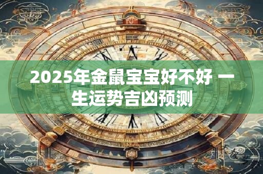 2025年金鼠宝宝好不好 一生运势吉凶预测