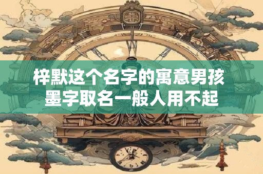 梓默这个名字的寓意男孩 墨字取名一般人用不起