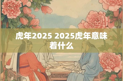 虎年2025 2025虎年意味着什么