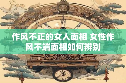 作风不正的女人面相 女性作风不端面相如何辨别
