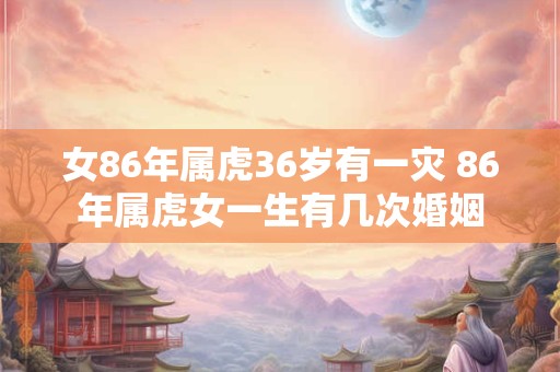 女86年属虎36岁有一灾 86年属虎女一生有几次婚姻