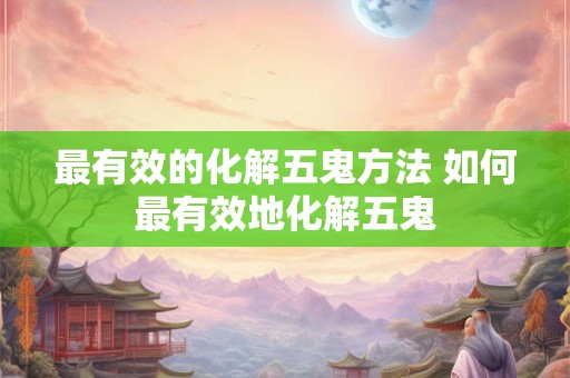 最有效的化解五鬼方法 如何最有效地化解五鬼