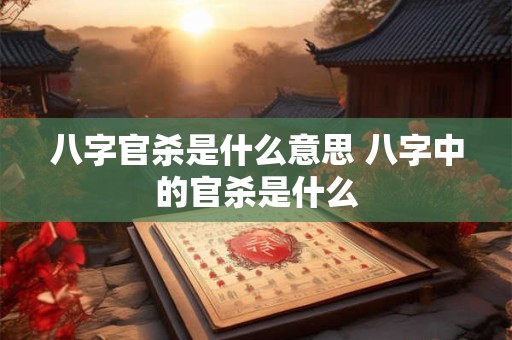八字官杀是什么意思 八字中的官杀是什么