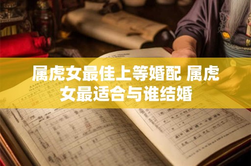 属虎女最佳上等婚配 属虎女最适合与谁结婚