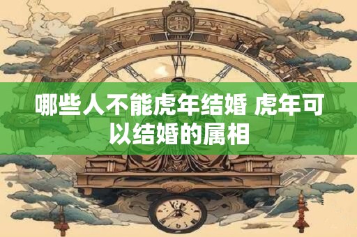 哪些人不能虎年结婚 虎年可以结婚的属相
