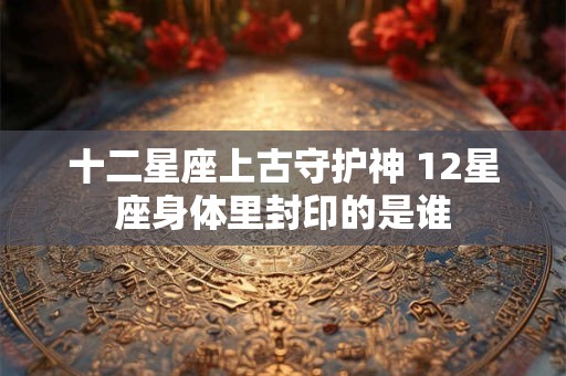 十二星座上古守护神 12星座身体里封印的是谁