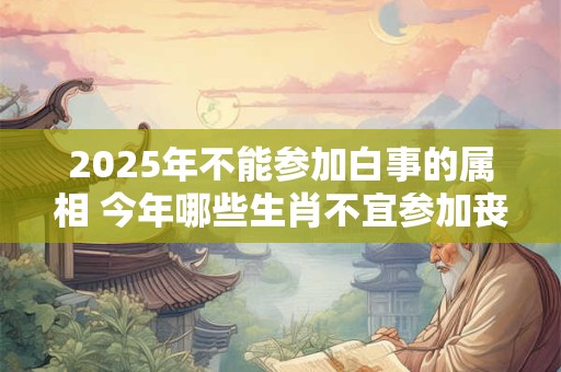 2025年不能参加白事的属相 今年哪些生肖不宜参加丧事