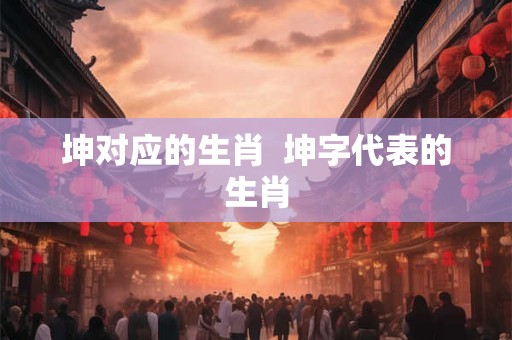 坤对应的生肖  坤字代表的生肖