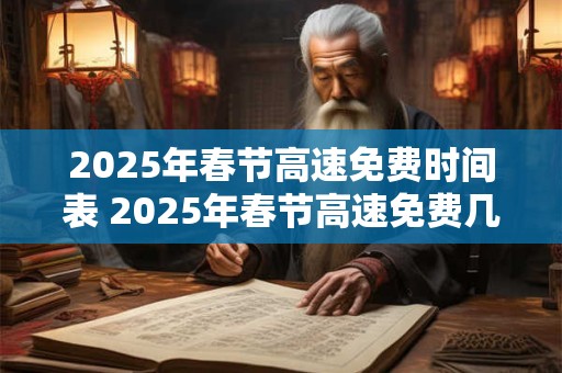 2025年春节高速免费时间表 2025年春节高速免费几天