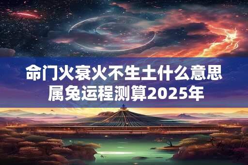 命门火衰火不生土什么意思 属兔运程测算2025年 命门火衰火不生土什么意思 属兔运程测算2025年