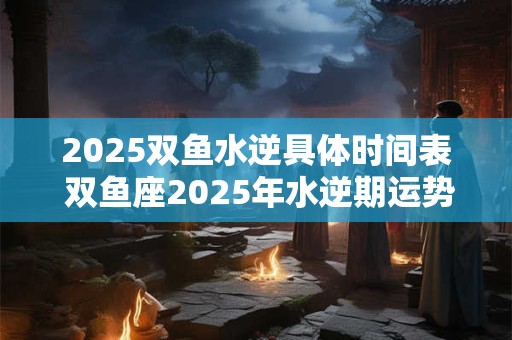 2025双鱼水逆具体时间表 双鱼座2025年水逆期运势如何