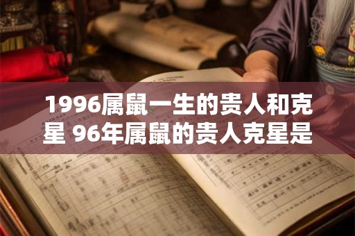1996属鼠一生的贵人和克星 96年属鼠的贵人克星是谁