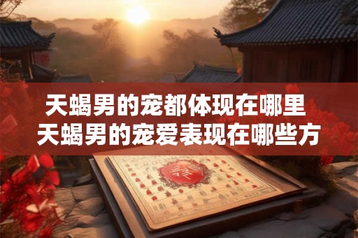 天蝎男的宠都体现在哪里 天蝎男的宠爱表现在哪些方面