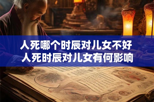人死哪个时辰对儿女不好 人死时辰对儿女有何影响